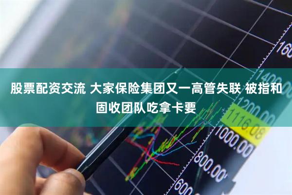 股票配资交流 大家保险集团又一高管失联 被指和固收团队吃拿卡要