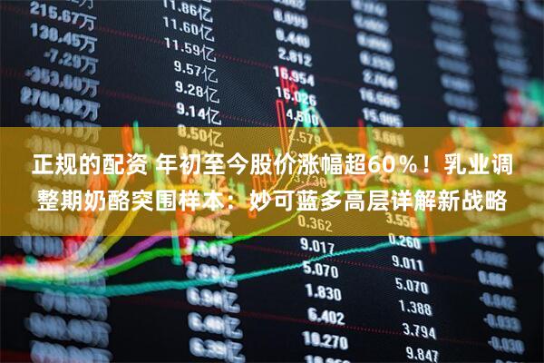 正规的配资 年初至今股价涨幅超60％！乳业调整期奶酪突围样本：妙可蓝多高层详解新战略
