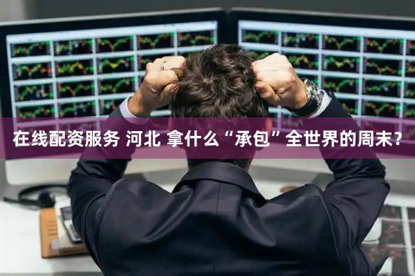 在线配资服务 河北 拿什么“承包”全世界的周末？