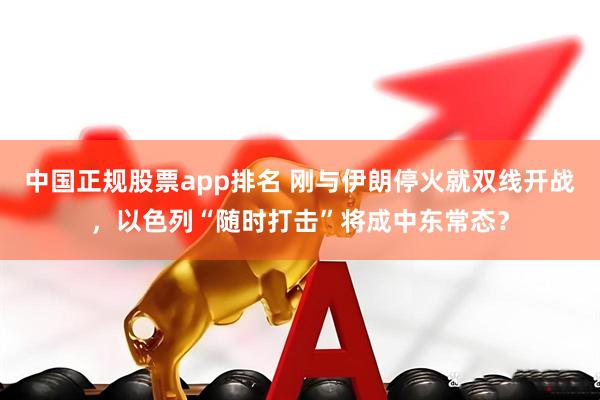 中国正规股票app排名 刚与伊朗停火就双线开战，以色列“随时打击”将成中东常态？