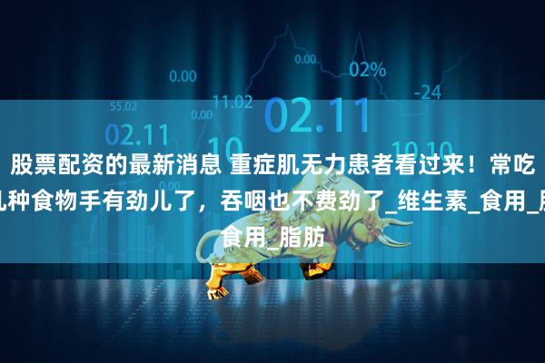 股票配资的最新消息 重症肌无力患者看过来！常吃这几种食物手有劲儿了，吞咽也不费劲了_维生素_食用_脂肪