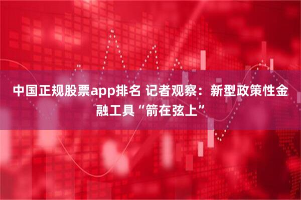 中国正规股票app排名 记者观察：新型政策性金融工具“箭在弦上”
