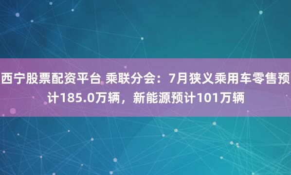 西宁股票配资平台 乘联分会：7月狭义乘用车零售预计185.0万辆，新能源预计101万辆