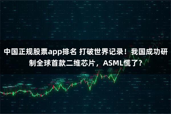 中国正规股票app排名 打破世界记录！我国成功研制全球首款二维芯片，ASML慌了？