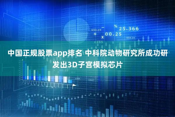 中国正规股票app排名 中科院动物研究所成功研发出3D子宫模拟芯片