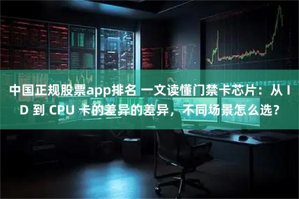 中国正规股票app排名 一文读懂门禁卡芯片：从 ID 到 CPU 卡的差异的差异，不同场景怎么选？