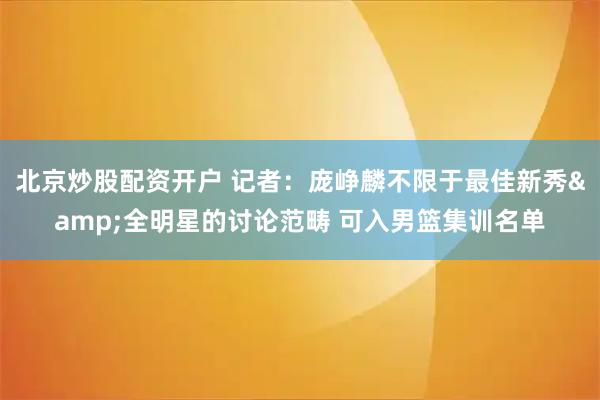 北京炒股配资开户 记者：庞峥麟不限于最佳新秀&全明星的讨论范畴 可入男篮集训名单
