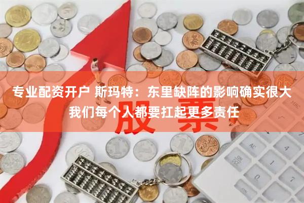 专业配资开户 斯玛特：东里缺阵的影响确实很大 我们每个人都要扛起更多责任